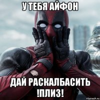 у тебя айфон дай раскалбасить !плиз!