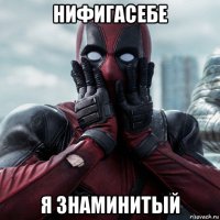 нифигасебе я знаминитый