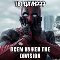 ты даун??? всем нужен the division