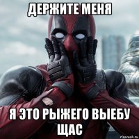 держите меня я это рыжего выебу щас