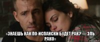  «знаешь как по-испански будет рак? — эль рако»