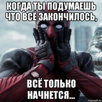 когда ты подумаешь что всё закончилось, всё только начнется...