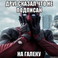 друг сказал что не подписан на галеку