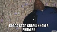  когда стал сварщиком в ривьере