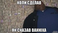 коли сделав як сказав ванюха