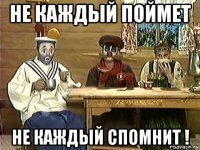 не каждый поймет не каждый спомнит !
