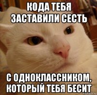 кода тебя заставили сесть с одноклассником, который тебя бесит