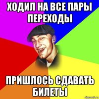 ходил на все пары переходы пришлось сдавать билеты