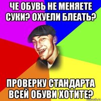 че обувь не меняете суки? охуели блеать? проверку стандарта всей обуви хотите?