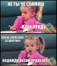 не ты чё спамиш я ща приду как не заплатила за квартиру подожди потом приду ага?