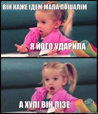 він каже ідем мала пошалім я його ударила  а хулі він лізе