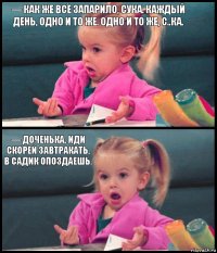 — Как же всё запарило, сука. Каждый день, одно и то же. Одно и то же, с..ка.  — Доченька, иди скорей завтракать, в садик опоздаешь. 