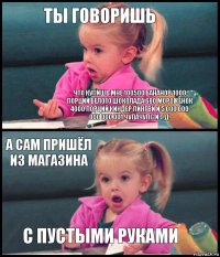 ты говоришь что купишь мне 100500 бананов 1000 порций белого шоколада 680 мороженок
4000 порций киндер пингви и 5 000 000 000 000 001 чупачупс и т.д. а сам пришёл из магазина с пустыми руками