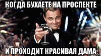 когда бухаете на проспекте и проходит красивая дама