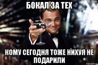 бокал за тех кому сегодня тоже нихуя не подарили