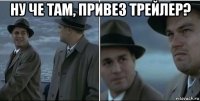 ну че там, привез трейлер? 