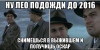 ну лео подожди до 2016 снимешься в выжившем и получишь оскар