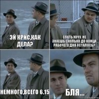 Эй крис,как дела? Спать хочу. Не знаешь,сколько до конца рабочего дня осталось? Немного,всего 6.15 Бля...