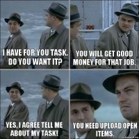 I have for you task. Do you want it? You will get good money for that job. Yes, I agree tell me about my task! You need upload open items.