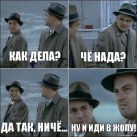 как дела? чё нада? да так, ничё... ну и иди в жопу!