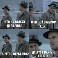 Что на выхах делаешь? С женой в муром еду... ты что? серьезно? да, А то к максу не отпустит