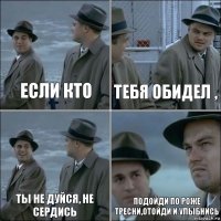 Если кто Тебя обидел , Ты не дуйся, не сердись Подойди по роже тресни,отойди и улыбнись