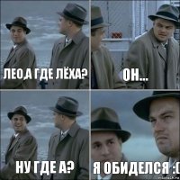 Лео,а где Лёха? Он... Ну где а? Я обиделся :(