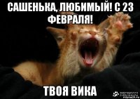 сашенька, любимый! с 23 февраля! твоя вика