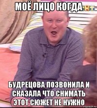 моё лицо когда будрецова позвонила и сказала что снимать этот сюжет не нужно