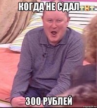 когда не сдал 300 рублей