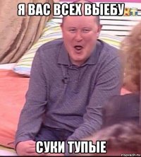 я вас всех выебу суки тупые