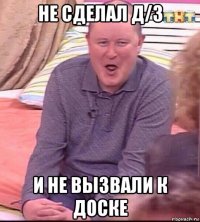 не сделал д/з и не вызвали к доске