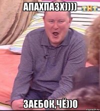 апахпазх)))) заебок,чё))0