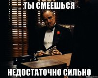 ты смеешься недостаточно сильно