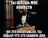 ты шлешь мне новости но это rusvesna.su. ты забыл что это ебанное дно