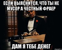 если выяснится, что ты не мусор а честный фраер дам я тебе денег