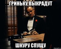 гриньку выкрадут шкуру спущу