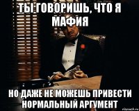 ты говоришь, что я мафия но даже не можешь привести нормальный аргумент