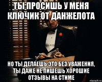 ты просишь у меня ключик от данжелота но ты делаешь это без уважения, ты даже не пишешь хорошие отзывы на стиме