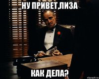 ну привет,лиза как дела?