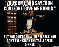 you come and say "don corleone, give me bonus." but you don't ask with respect, you can't even clean the table after dinner