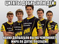 цитаты добрых людей каких долбаебов вы на чемпионат мира по дотке послали !