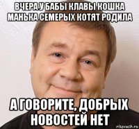 вчера у бабы клавы кошка манька семерых котят родила а говорите, добрых новостей нет