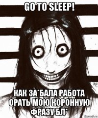 go to sleep! как за*бала работа орать мою коронную фразу бл*