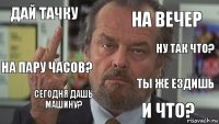 дай тачку на вечер Ну так что? На пару часов? Сегодня дашь машину? Ты же ездишь И что?