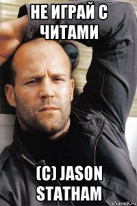 не играй с читами (с) jason statham