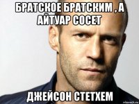 братское братским , а айтуар сосет джейсон стетхем