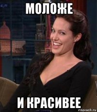 моложе и красивее