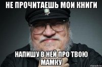 не прочитаешь мои книги напишу в ней про твою мамку
