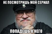 не посмотришь мой сериал попадешь в него